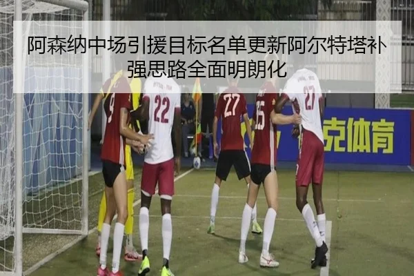 阿森纳中场引援目标名单更新阿尔特塔补强思路全面明朗化