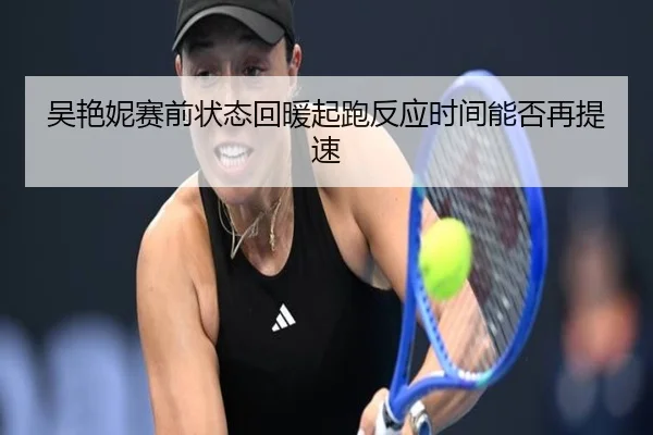 吴艳妮赛前状态回暖起跑反应时间能否再提速