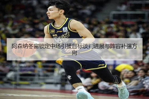 阿森纳冬窗锁定中场引援目标谈判进展与阵容补强方向